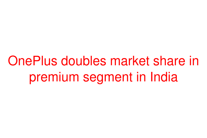OnePlus doubles market share in premium segment in India