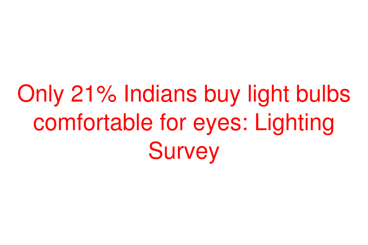 Only 21% Indians buy light bulbs comfortable for eyes: Lighting Survey