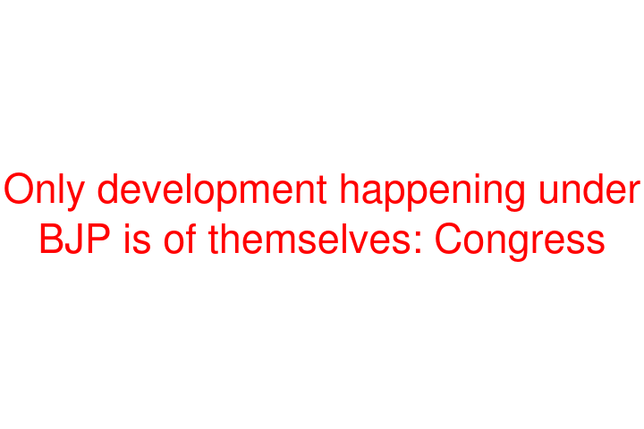 Only development happening under BJP is of themselves: Congress