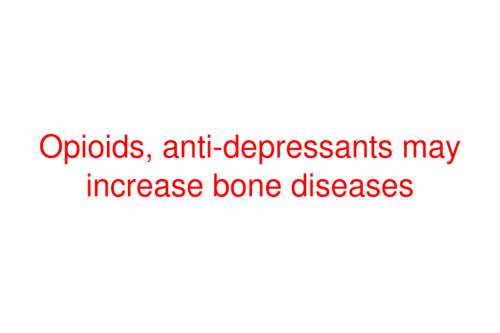 Opioids, anti-depressants may increase bone diseases