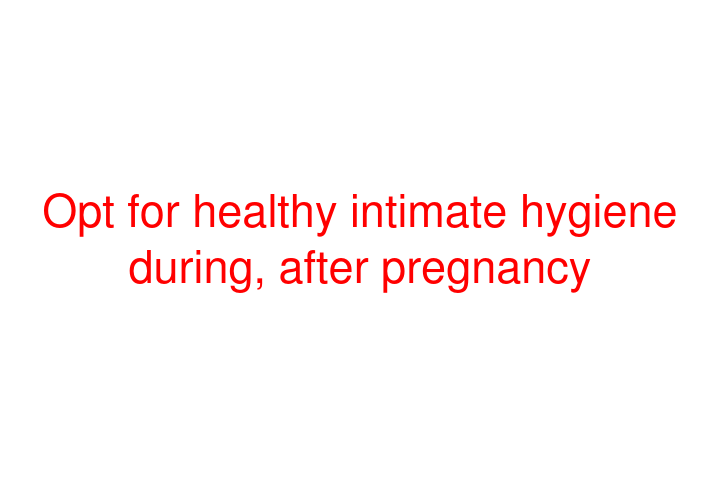 Opt for healthy intimate hygiene during, after pregnancy