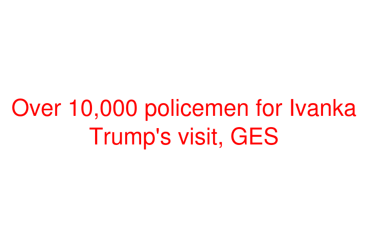 Over 10,000 policemen for Ivanka Trump's visit, GES