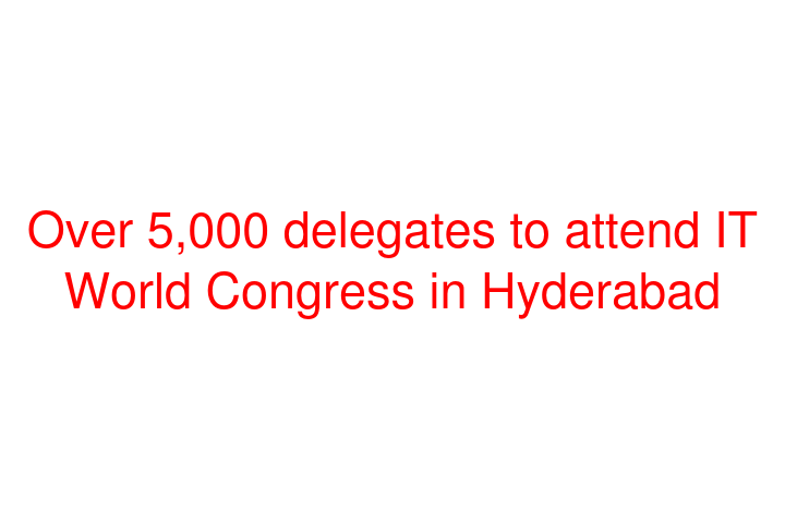Over 5,000 delegates to attend IT World Congress in Hyderabad