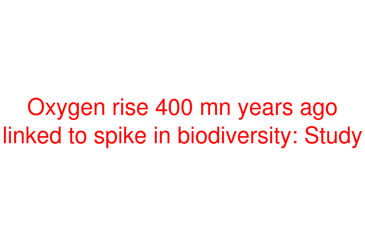 Oxygen rise 400 mn years ago linked to spike in biodiversity: Study