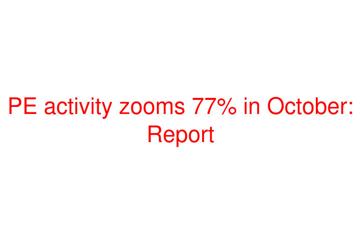 PE activity zooms 77% in October: Report