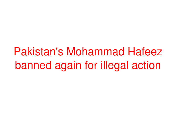 Pakistan's Mohammad Hafeez banned again for illegal action