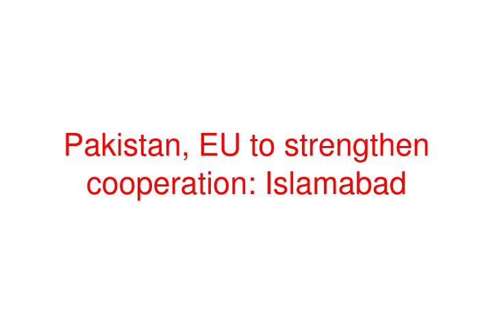 Pakistan, EU to strengthen cooperation: Islamabad