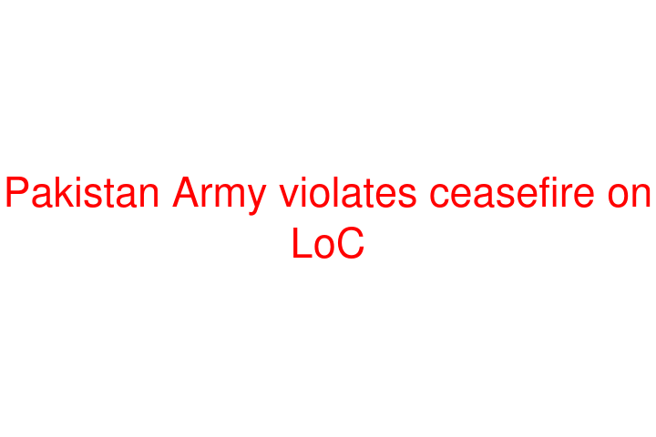 Pakistan Army violates ceasefire on LoC