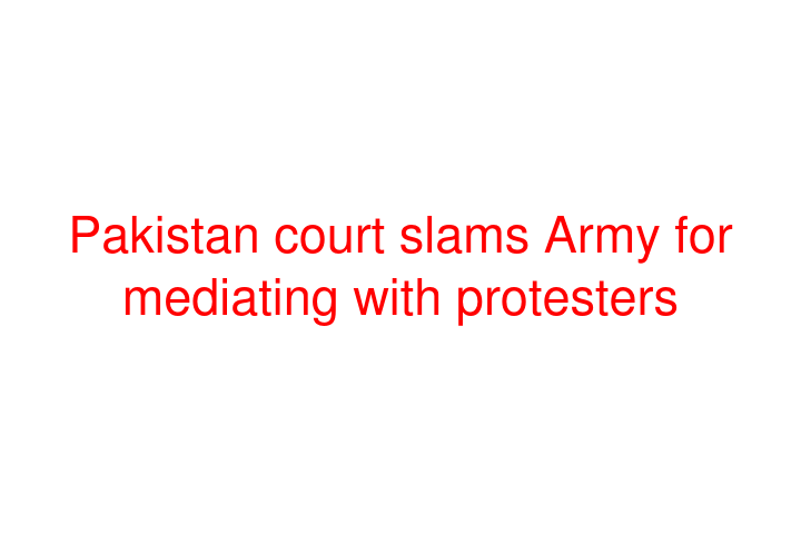 Pakistan court slams Army for mediating with protesters