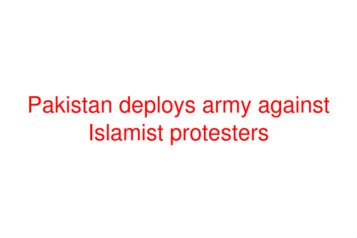 Pakistan deploys army against Islamist protesters