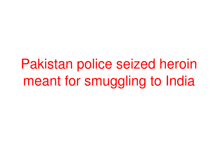 Pakistan police seized heroin meant for smuggling to India