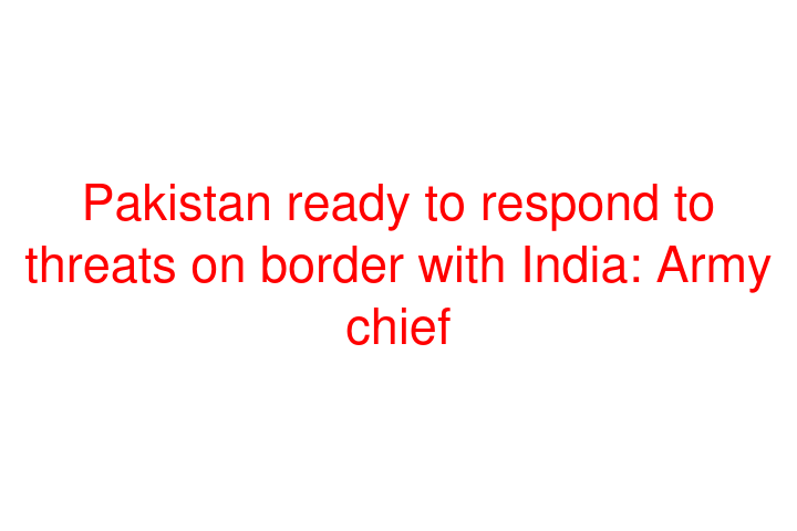 Pakistan ready to respond to threats on border with India: Army chief