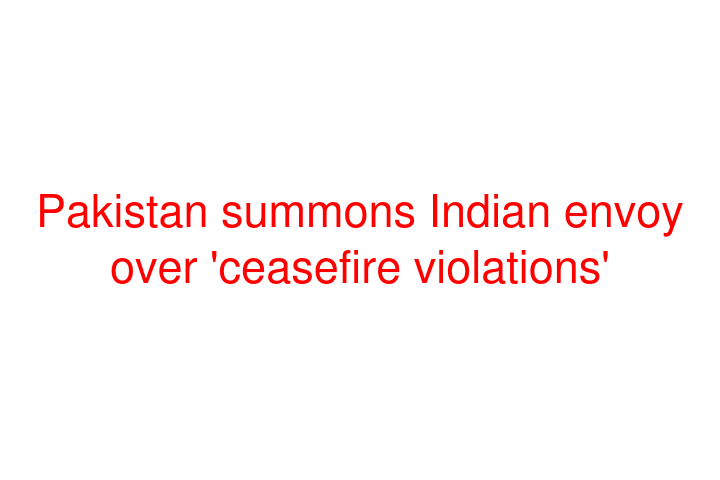Pakistan summons Indian envoy over 'ceasefire violations'