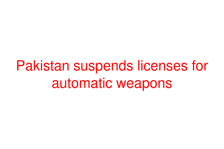 Pakistan suspends licenses for automatic weapons