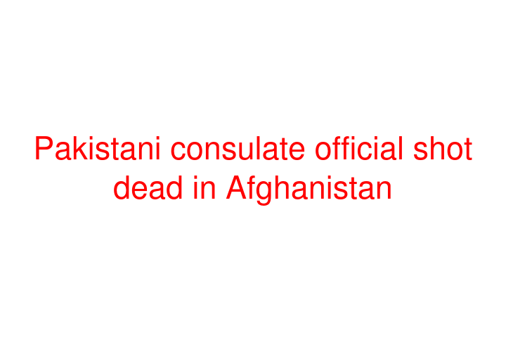 Pakistani consulate official shot dead in Afghanistan