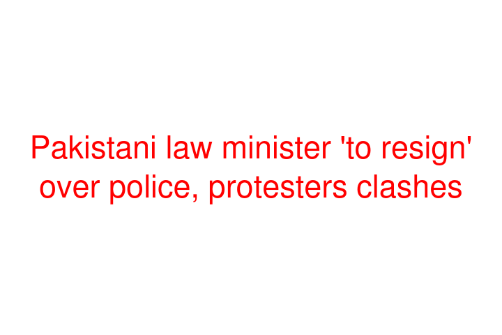 Pakistani law minister 'to resign' over police, protesters clashes