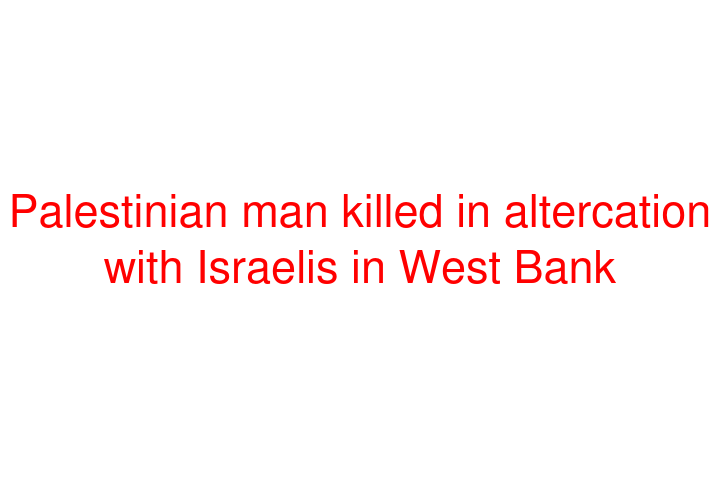 Palestinian man killed in altercation with Israelis in West Bank