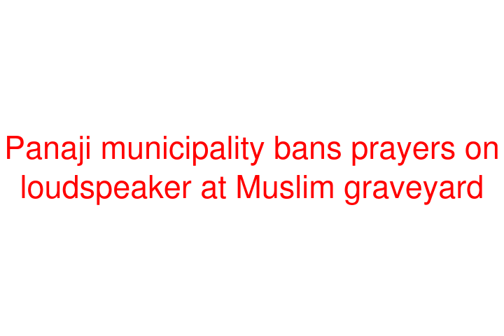 Panaji municipality bans prayers on loudspeaker at Muslim graveyard