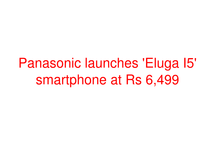 Panasonic launches 'Eluga I5' smartphone at Rs 6,499