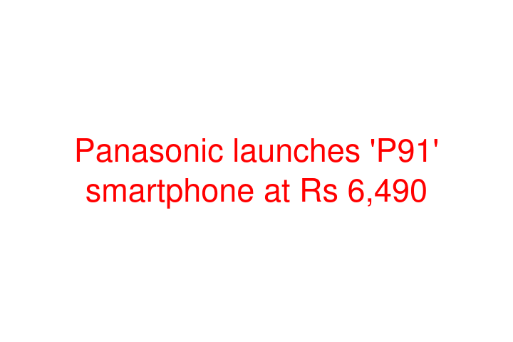 Panasonic launches 'P91' smartphone at Rs 6,490