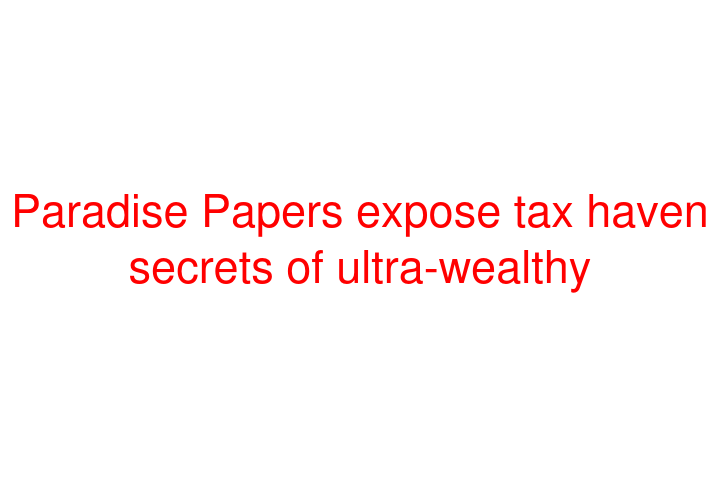 Paradise Papers expose tax haven secrets of ultra-wealthy