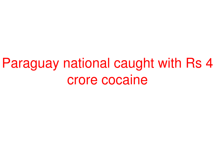 Paraguay national caught with Rs 4 crore cocaine
