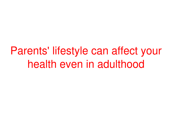 Parents' lifestyle can affect your health even in adulthood