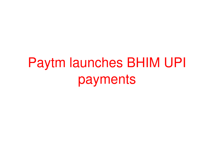Paytm launches BHIM UPI payments