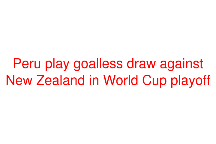 Peru play goalless draw against New Zealand in World Cup playoff