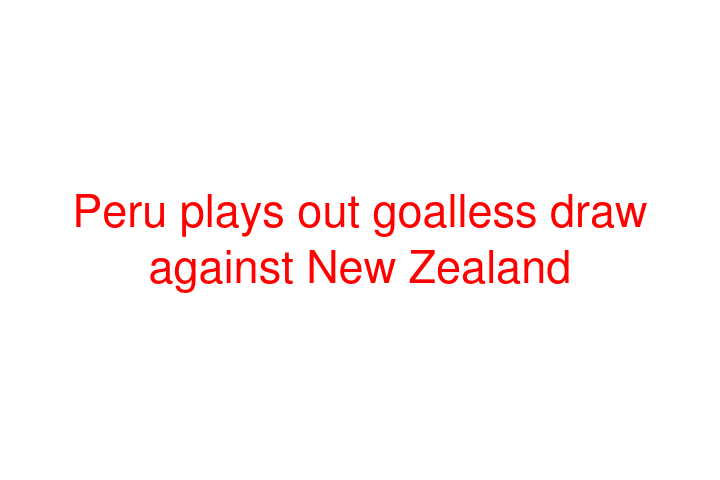 Peru plays out goalless draw against New Zealand