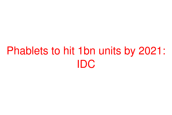 Phablets to hit 1bn units by 2021: IDC