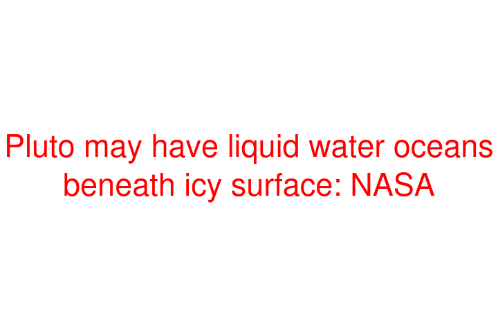 Pluto may have liquid water oceans beneath icy surface: NASA