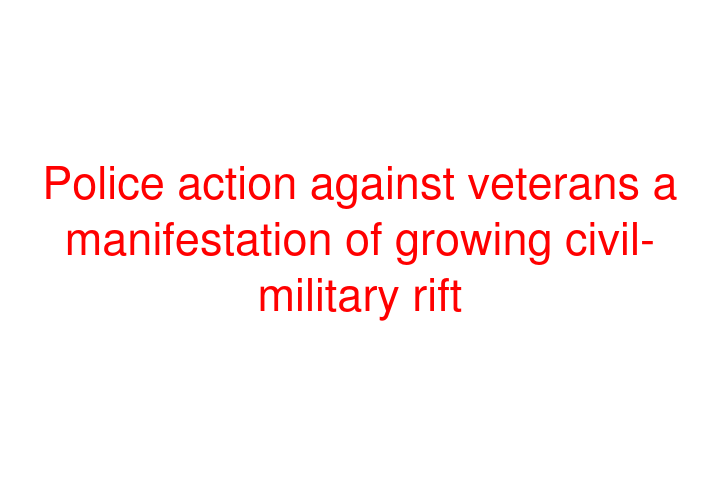 Police action against veterans a manifestation of growing civil-military rift