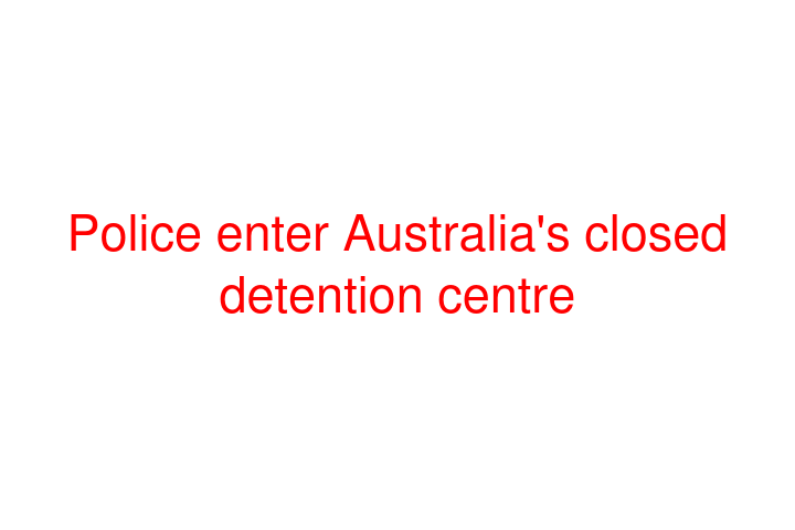 Police enter Australia's closed detention centre