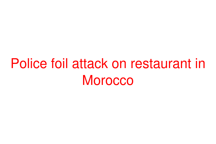 Police foil attack on restaurant in Morocco