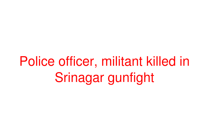Police officer, militant killed in Srinagar gunfight