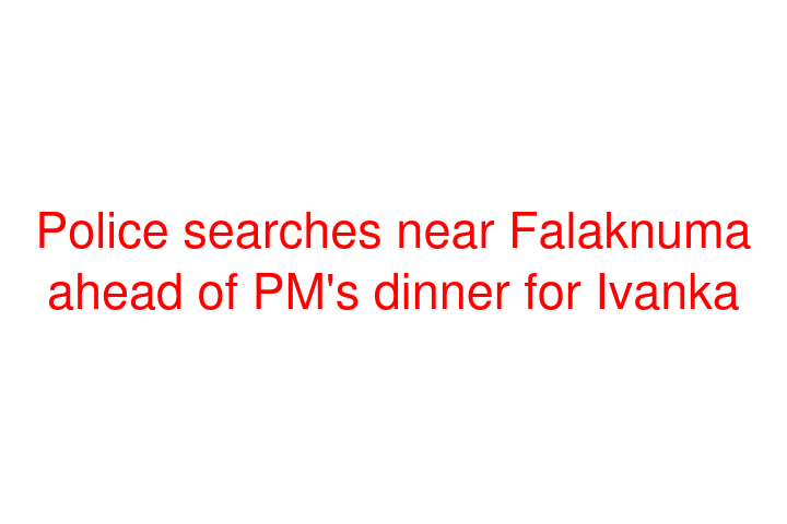 Police searches near Falaknuma ahead of PM's dinner for Ivanka