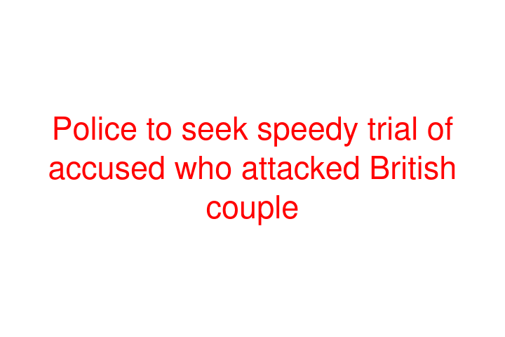 Police to seek speedy trial of accused who attacked British couple