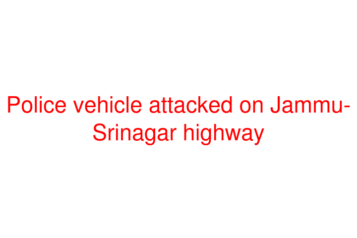 Police vehicle attacked on Jammu-Srinagar highway