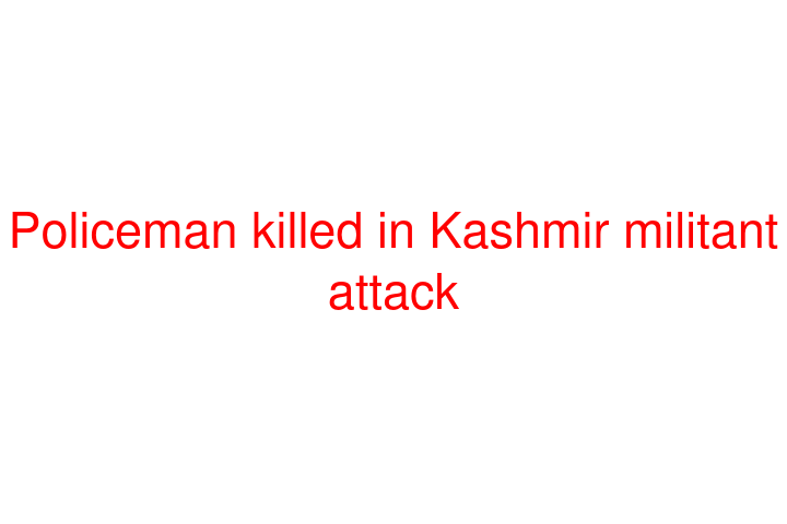 Policeman killed in Kashmir militant attack