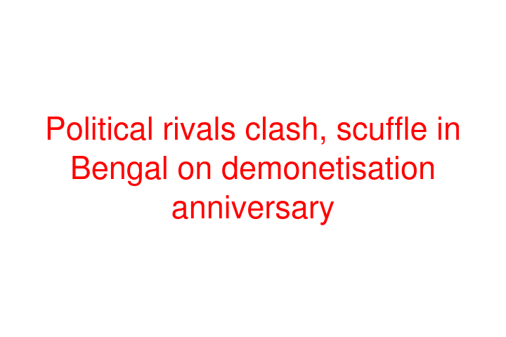 Political rivals clash, scuffle in Bengal on demonetisation anniversary