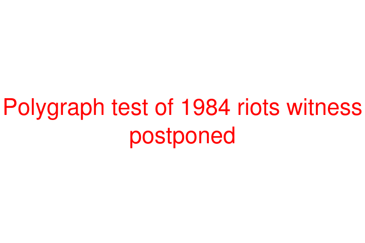 Polygraph test of 1984 riots witness postponed