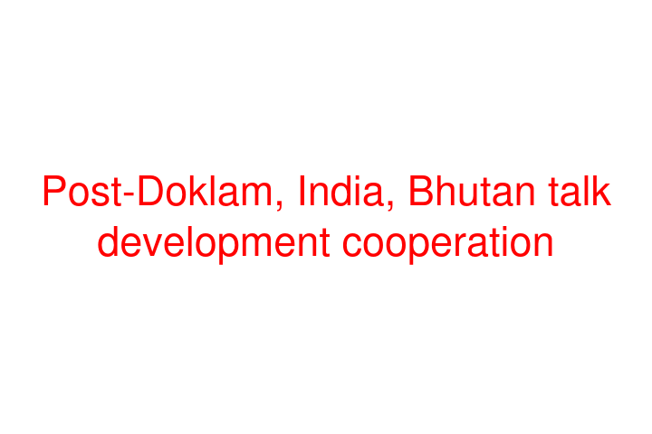 Post-Doklam, India, Bhutan talk development cooperation