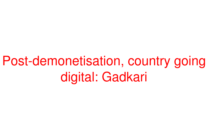 Post-demonetisation, country going digital: Gadkari