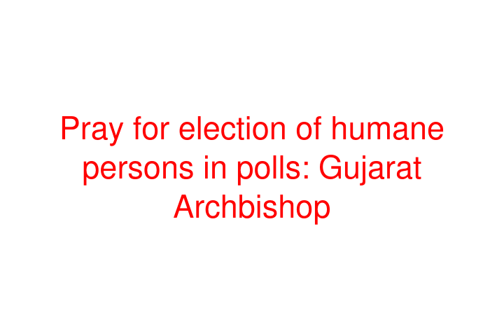 Pray for election of humane persons in polls: Gujarat Archbishop