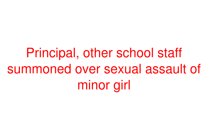 Principal, other school staff summoned over sexual assault of minor girl