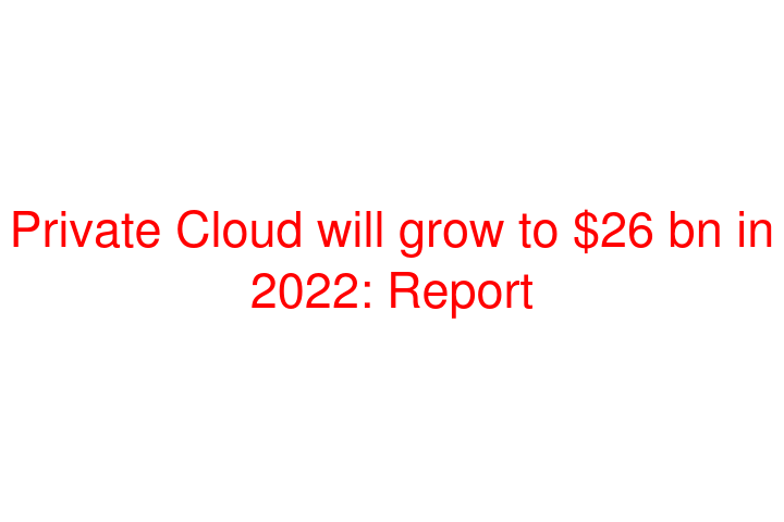 Private Cloud will grow to $26 bn in 2022: Report