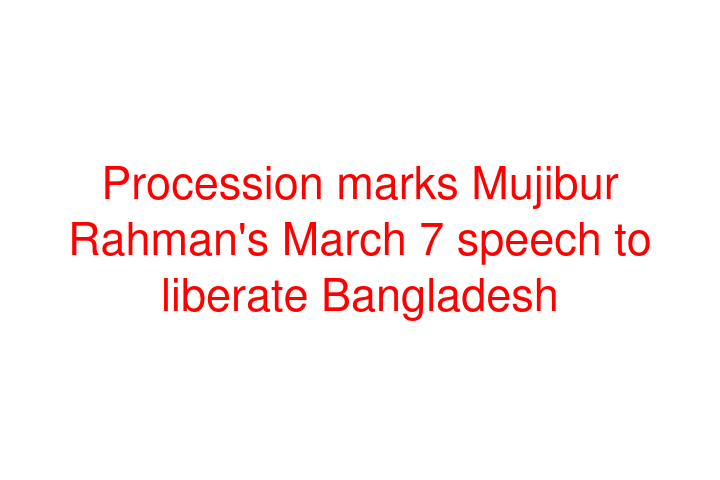 Procession marks Mujibur Rahman's March 7 speech to liberate Bangladesh