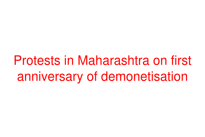 Protests in Maharashtra on first anniversary of demonetisation