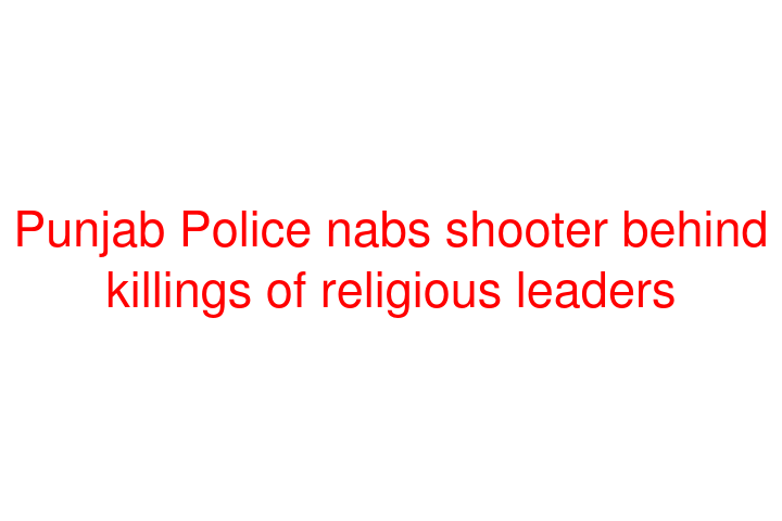 Punjab Police nabs shooter behind killings of religious leaders